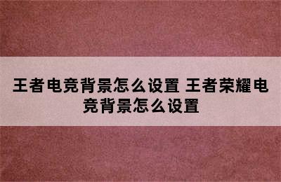 王者电竞背景怎么设置 王者荣耀电竞背景怎么设置